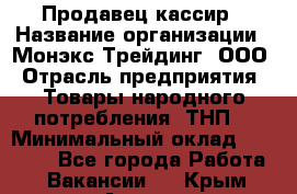 Продавец-кассир › Название организации ­ Монэкс Трейдинг, ООО › Отрасль предприятия ­ Товары народного потребления (ТНП) › Минимальный оклад ­ 20 000 - Все города Работа » Вакансии   . Крым,Алушта